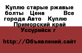 Куплю старые ржавые болты › Цена ­ 149 - Все города Авто » Куплю   . Приморский край,Уссурийск г.